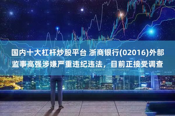 国内十大杠杆炒股平台 浙商银行(02016)外部监事高强涉嫌严重违纪违法，目前正接受调查