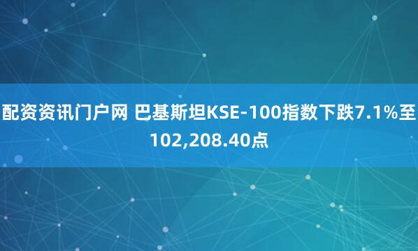 配资资讯门户网 巴基斯坦KSE-100指数下跌7.1%至102,208.40点