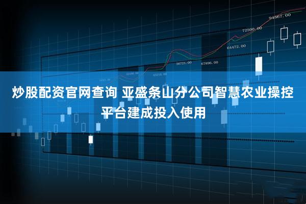 炒股配资官网查询 亚盛条山分公司智慧农业操控平台建成投入使用