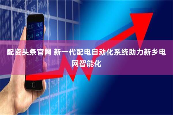 配资头条官网 新一代配电自动化系统助力新乡电网智能化