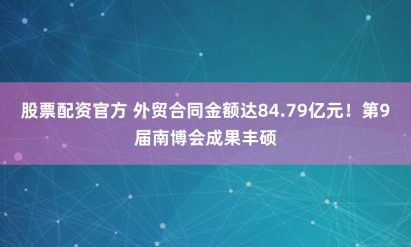 股票配资官方 外贸合同金额达84.79亿元！第9届南博会成果丰硕