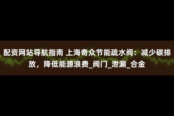 配资网站导航指南 上海奇众节能疏水阀：减少碳排放，降低能源浪费_阀门_泄漏_合金