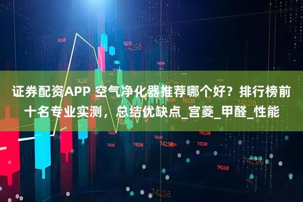 证券配资APP 空气净化器推荐哪个好？排行榜前十名专业实测，总结优缺点_宫菱_甲醛_性能