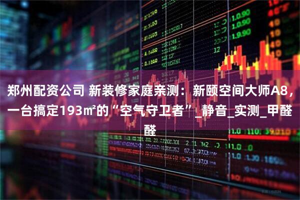 郑州配资公司 新装修家庭亲测：新颐空间大师A8，一台搞定193㎡的“空气守卫者”_静音_实测_甲醛