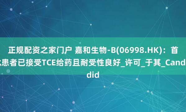 正规配资之家门户 嘉和生物-B(06998.HK)：首批患者已接受TCE给药且耐受性良好_许可_于其_Candid