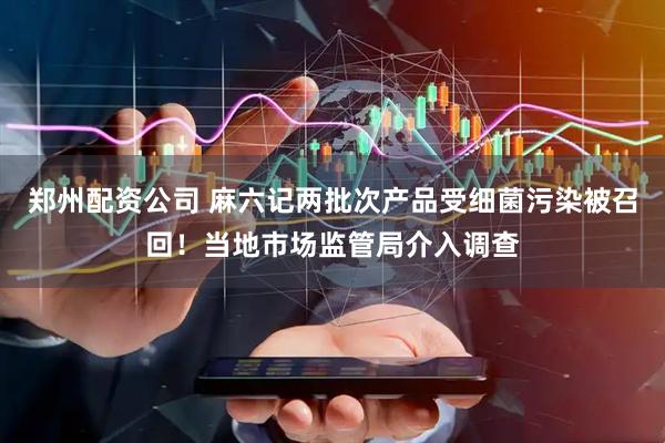郑州配资公司 麻六记两批次产品受细菌污染被召回！当地市场监管局介入调查