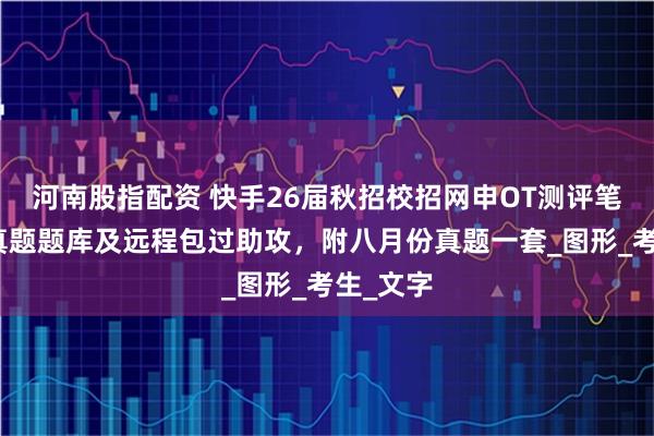 河南股指配资 快手26届秋招校招网申OT测评笔试行测真题题库及远程包过助攻，附八月份真题一套_图形_考生_文字