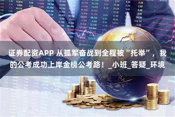 证券配资APP 从孤军奋战到全程被“托举”，我的公考成功上岸金榜公考路！_小班_答疑_环境
