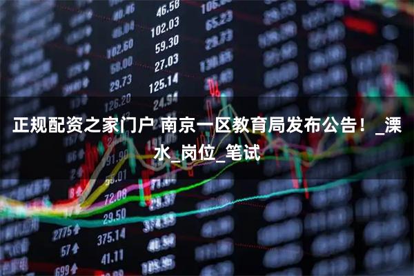 正规配资之家门户 南京一区教育局发布公告！_溧水_岗位_笔试
