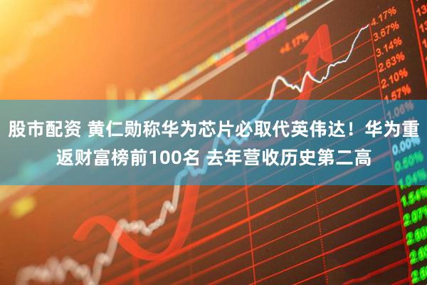 股市配资 黄仁勋称华为芯片必取代英伟达！华为重返财富榜前100名 去年营收历史第二高