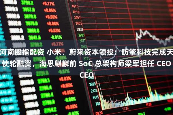 河南股指配资 小米、蔚来资本领投：昉擎科技完成天使轮融资，海思麒麟前 SoC 总架构师梁军担任 CEO