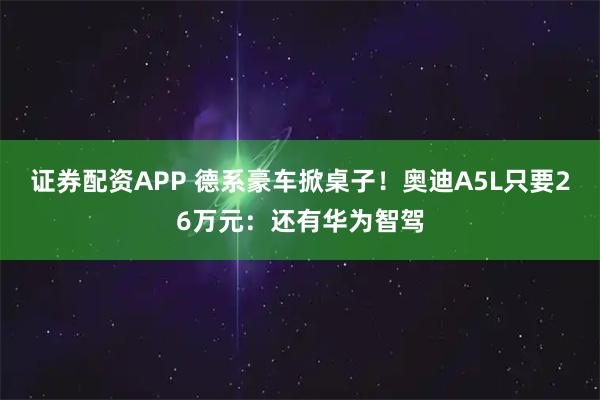 证券配资APP 德系豪车掀桌子！奥迪A5L只要26万元：还有华为智驾