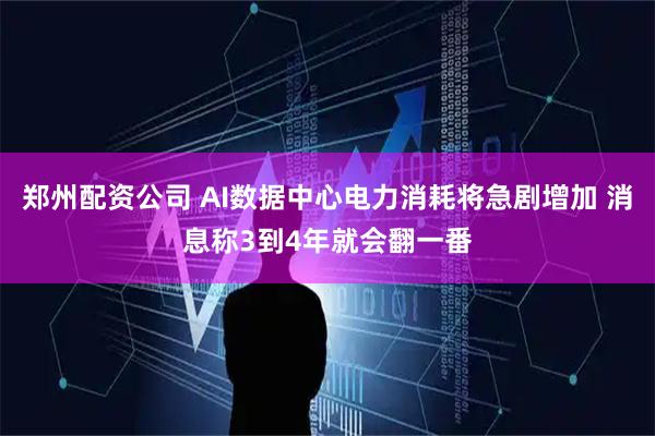 郑州配资公司 AI数据中心电力消耗将急剧增加 消息称3到4年就会翻一番