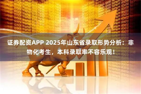 证券配资APP 2025年山东省录取形势分析：非物化考生，本科录取率不容乐观！
