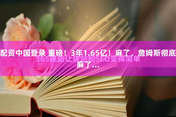 配资中国登录 重磅！3年1.65亿！麻了，詹姆斯彻底麻了...