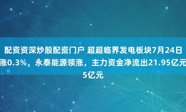 配资资深炒股配资门户 超超临界发电板块7月24日涨0.3%，永泰能源领涨，主力资金净流出21.95亿元