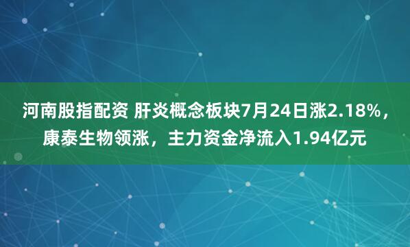 河南股指配资 肝炎概念板块7月24日涨2.18%，康泰生物领涨，主力资金净流入1.94亿元