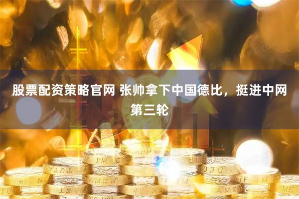股票配资策略官网 张帅拿下中国德比，挺进中网第三轮